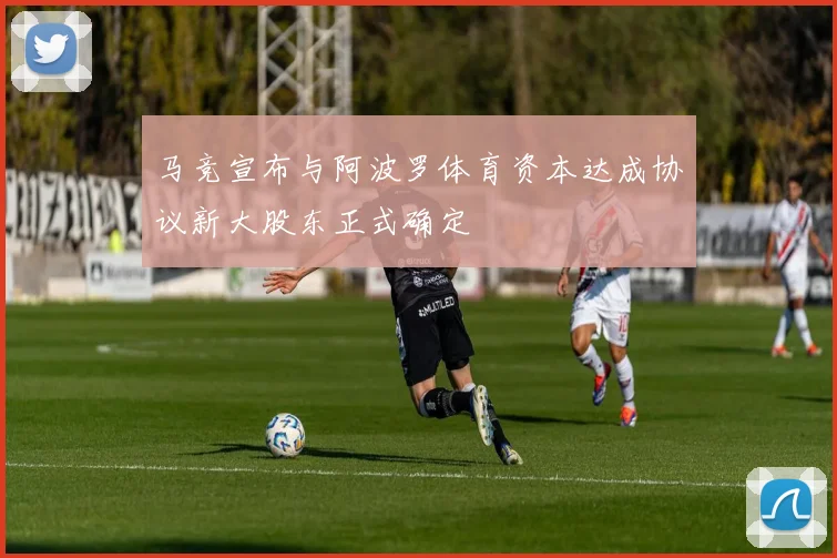 马竞宣布与阿波罗体育资本达成协议新大股东正式确定