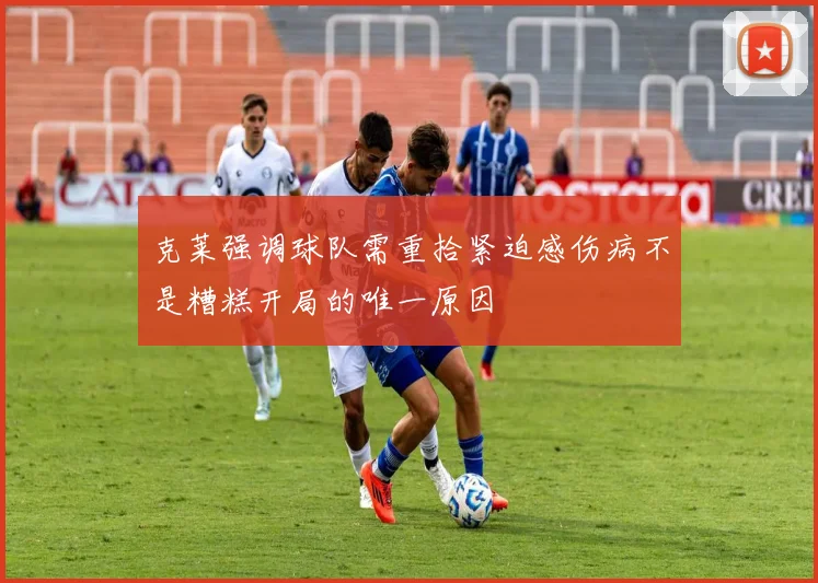 克莱强调球队需重拾紧迫感伤病不是糟糕开局的唯一原因