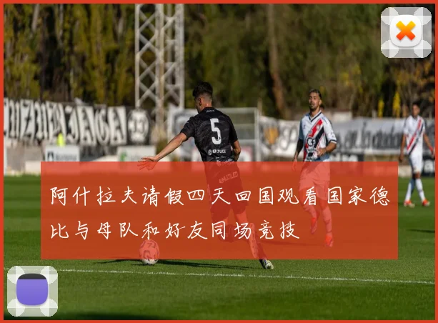 阿什拉夫请假四天回国观看国家德比与母队和好友同场竞技