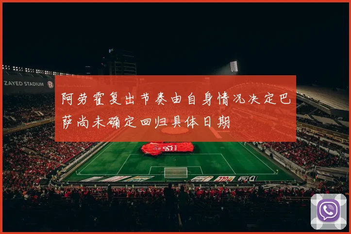 阿劳霍复出节奏由自身情况决定巴萨尚未确定回归具体日期
