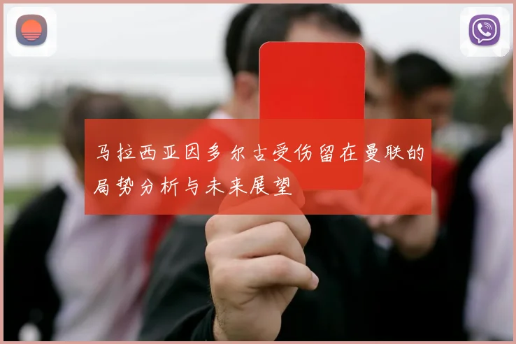 马拉西亚因多尔古受伤留在曼联的局势分析与未来展望