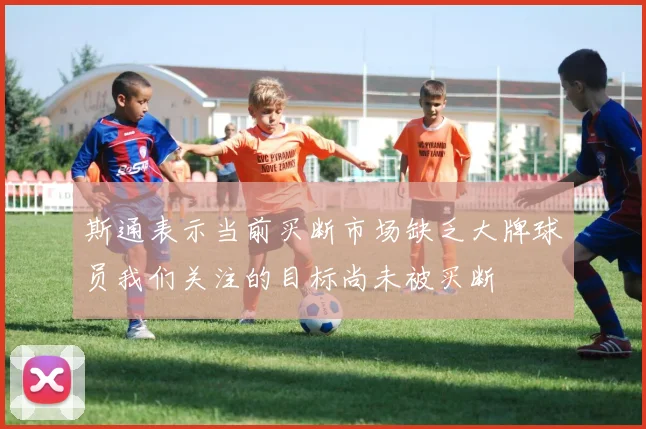 斯通表示当前买断市场缺乏大牌球员我们关注的目标尚未被买断