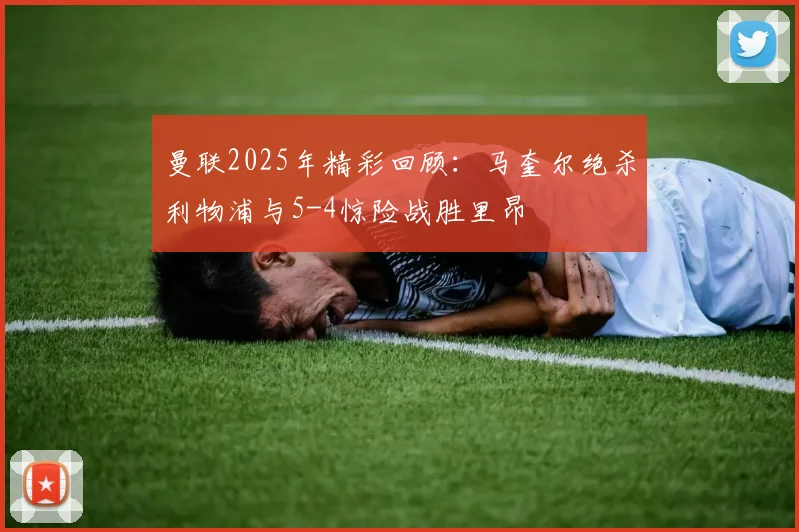 曼联2025年精彩回顾：马奎尔绝杀利物浦与5-4惊险战胜里昂