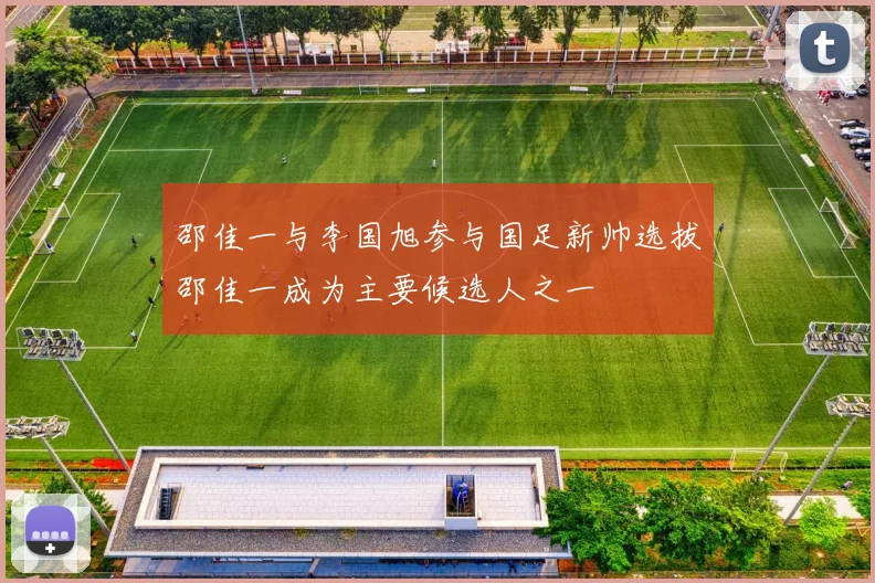 邵佳一与李国旭参与国足新帅选拔邵佳一成为主要候选人之一