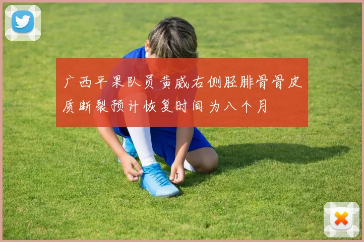 广西平果队员黄威右侧胫腓骨骨皮质断裂预计恢复时间为八个月
