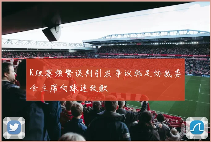 K联赛频繁误判引发争议韩足协裁委会主席向球迷致歉