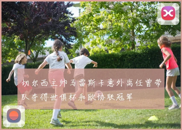 切尔西主帅马雷斯卡意外离任曾带队夺得世俱杯和欧协联冠军
