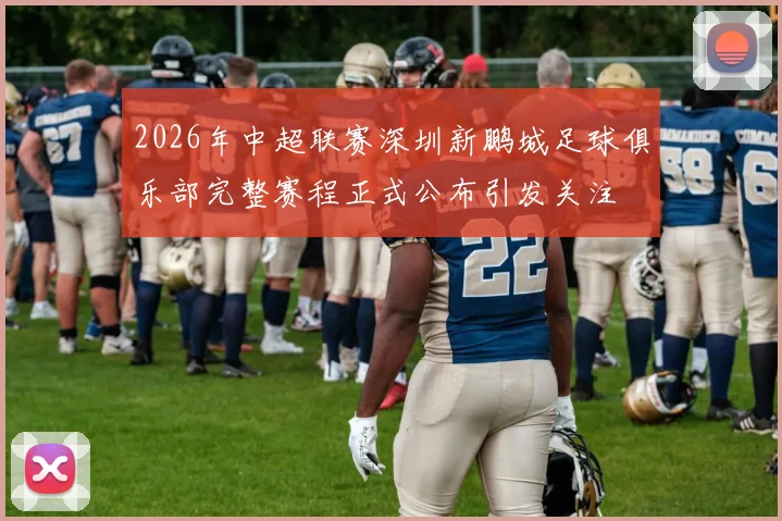 2026年中超联赛深圳新鹏城足球俱乐部完整赛程正式公布引发关注