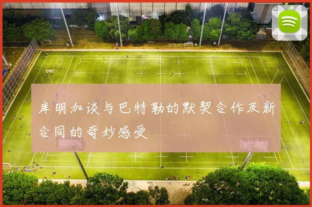 库明加谈与巴特勒的默契合作及新合同的奇妙感受