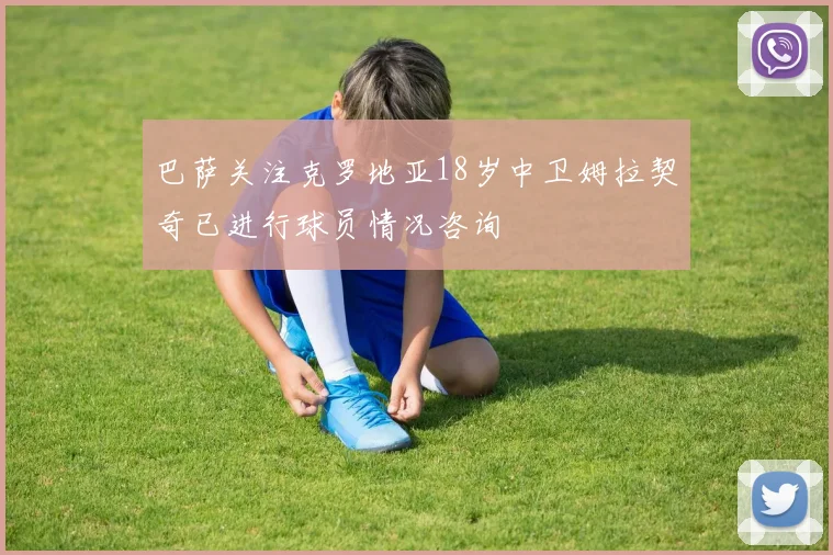 巴萨关注克罗地亚18岁中卫姆拉契奇已进行球员情况咨询