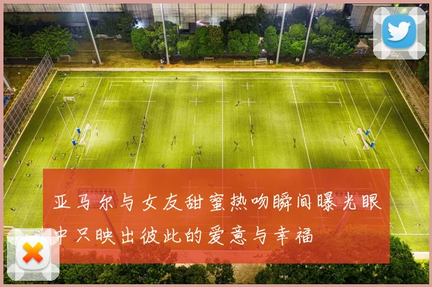 亚马尔与女友甜蜜热吻瞬间曝光眼中只映出彼此的爱意与幸福
