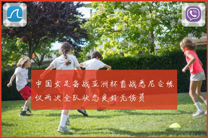 中国女足备战亚洲杯首战悉尼合练仅两次全队状态良好无伤员