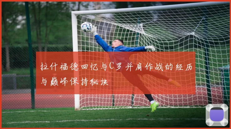 拉什福德回忆与C罗并肩作战的经历与巅峰保持秘诀