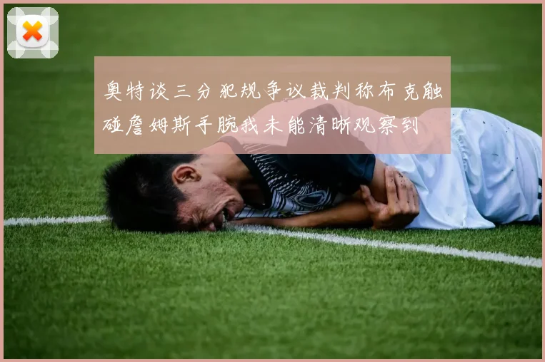 奥特谈三分犯规争议裁判称布克触碰詹姆斯手腕我未能清晰观察到