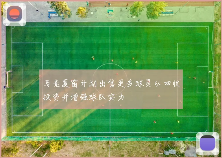 马竞夏窗计划出售更多球员以回收投资并增强球队实力