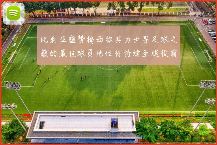 比利亚盛赞梅西称其为世界足球之巅的最佳球员地位将持续至退役前