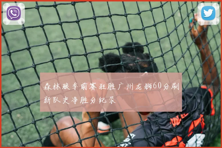 森林狼季前赛狂胜广州龙狮60分刷新队史净胜分纪录