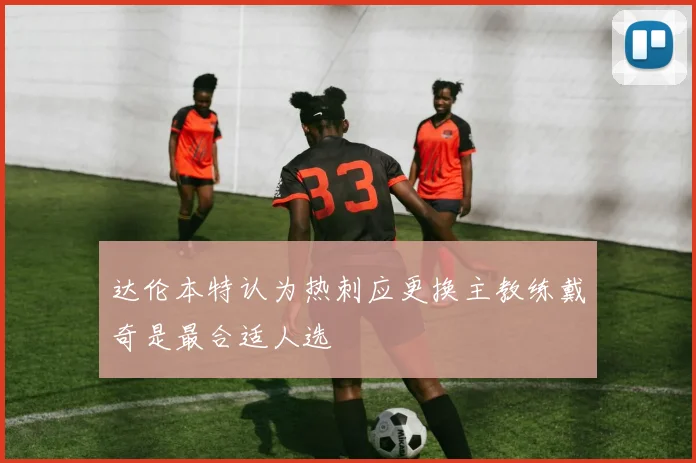 达伦本特认为热刺应更换主教练戴奇是最合适人选