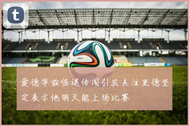 爱德华兹伤退传闻引发关注里德坚定表示他明天能上场比赛