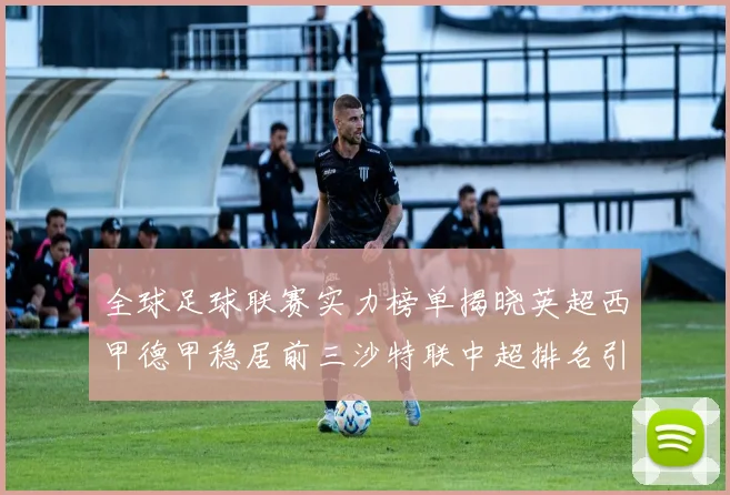 全球足球联赛实力榜单揭晓英超西甲德甲稳居前三沙特联中超排名引关注