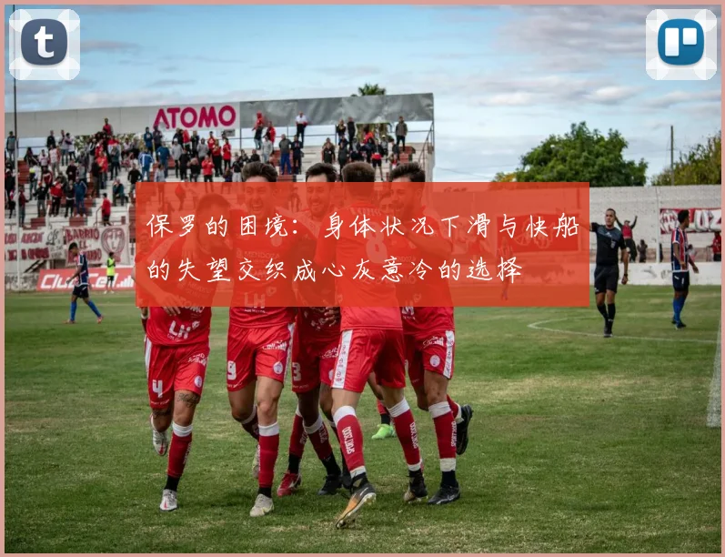 保罗的困境：身体状况下滑与快船的失望交织成心灰意冷的选择
