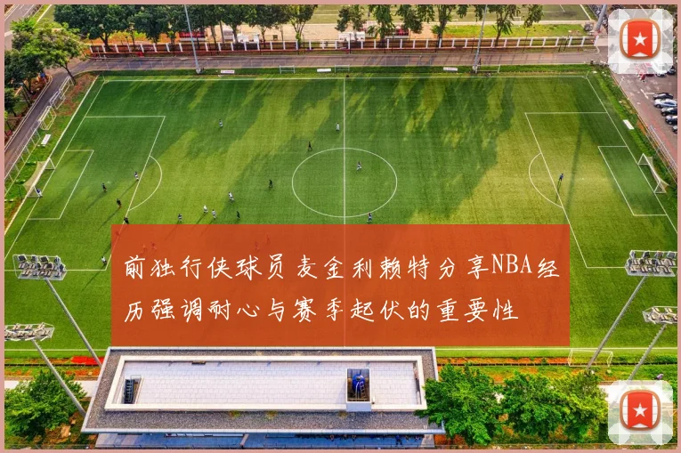 前独行侠球员麦金利赖特分享NBA经历强调耐心与赛季起伏的重要性