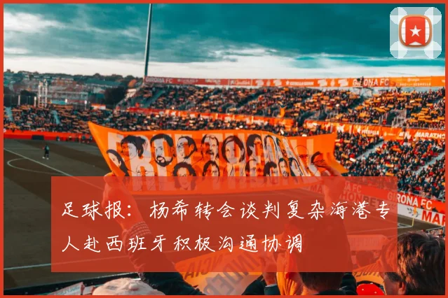 足球报：杨希转会谈判复杂海港专人赴西班牙积极沟通协调