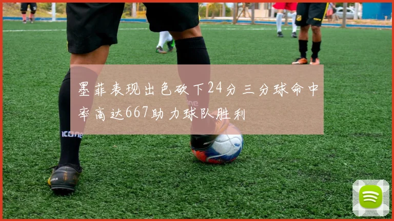 墨菲表现出色砍下24分三分球命中率高达667助力球队胜利