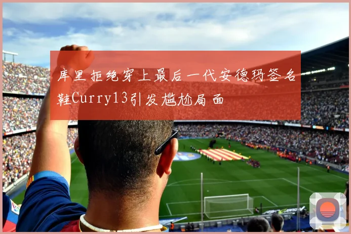 库里拒绝穿上最后一代安德玛签名鞋Curry13引发尴尬局面