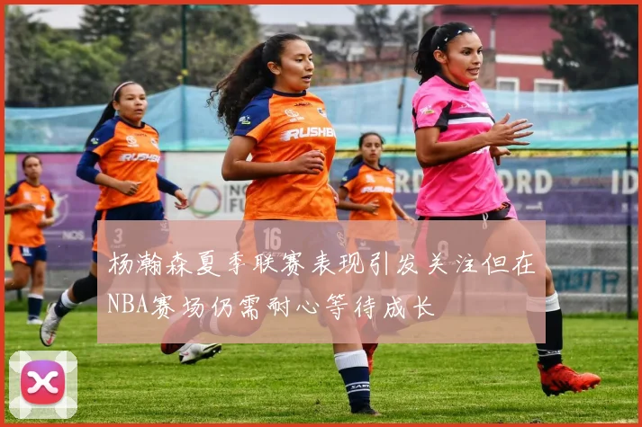 杨瀚森夏季联赛表现引发关注但在NBA赛场仍需耐心等待成长