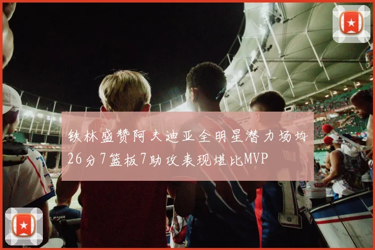 铁林盛赞阿夫迪亚全明星潜力场均26分7篮板7助攻表现堪比MVP