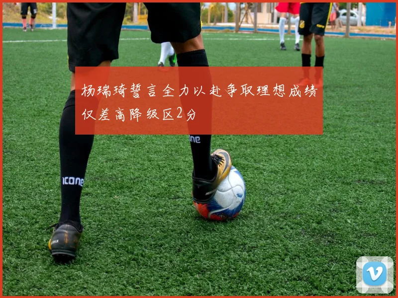 杨瑞琦誓言全力以赴争取理想成绩仅差高降级区2分