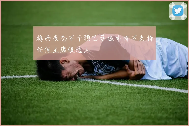 梅西表态不干预巴萨选举将不支持任何主席候选人