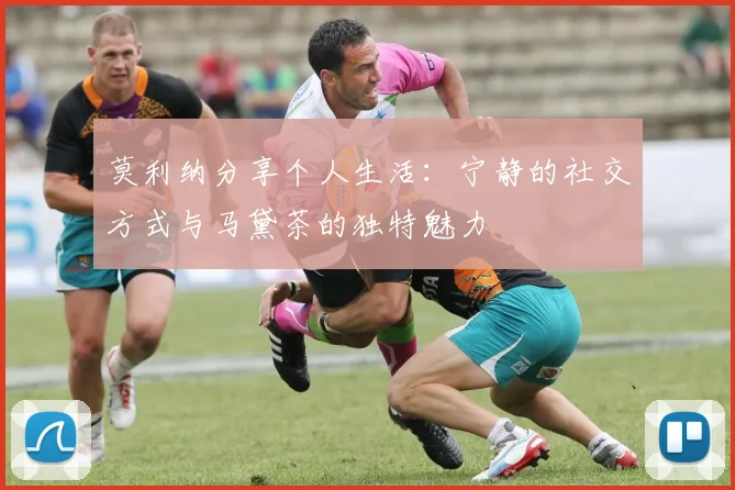 莫利纳分享个人生活：宁静的社交方式与马黛茶的独特魅力