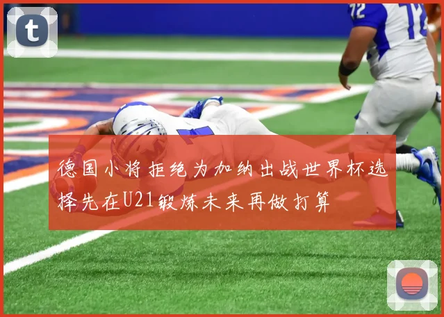 德国小将拒绝为加纳出战世界杯选择先在U21锻炼未来再做打算