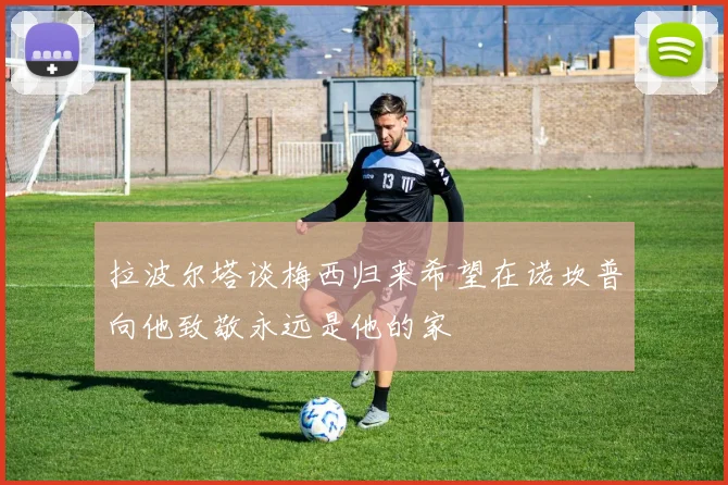 拉波尔塔谈梅西归来希望在诺坎普向他致敬永远是他的家