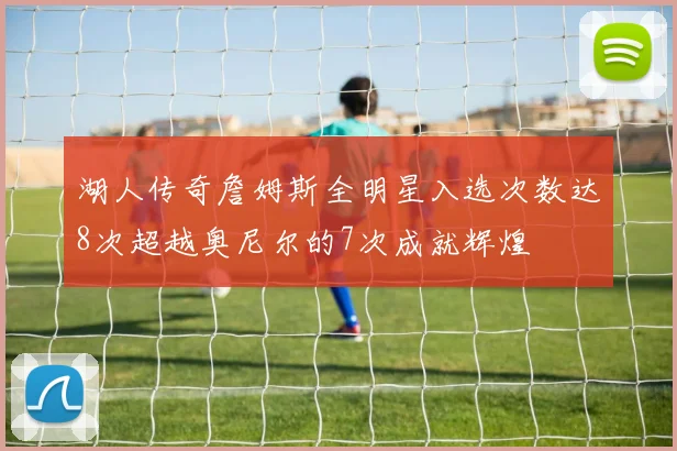 湖人传奇詹姆斯全明星入选次数达8次超越奥尼尔的7次成就辉煌