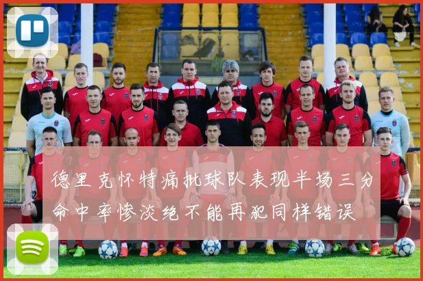 德里克怀特痛批球队表现半场三分命中率惨淡绝不能再犯同样错误