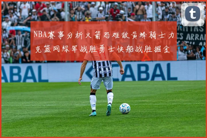 NBA赛事分析火箭恐难敌黄蜂骑士力克篮网绿军战胜勇士快船战胜掘金