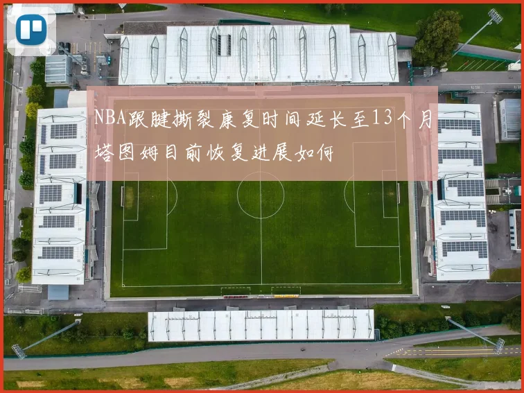 NBA跟腱撕裂康复时间延长至13个月塔图姆目前恢复进展如何