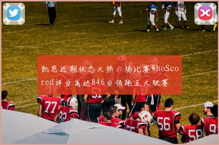 凯恩近期状态火热六场比赛WhoScored评分高达846分领跑五大联赛
