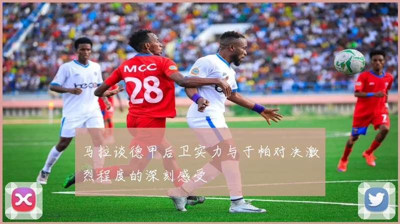 马拉谈德甲后卫实力与于帕对决激烈程度的深刻感受