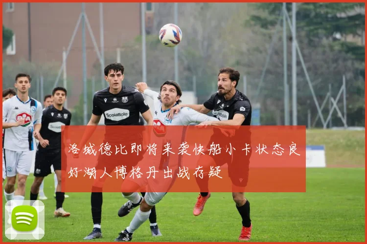 洛城德比即将来袭快船小卡状态良好湖人博格丹出战存疑