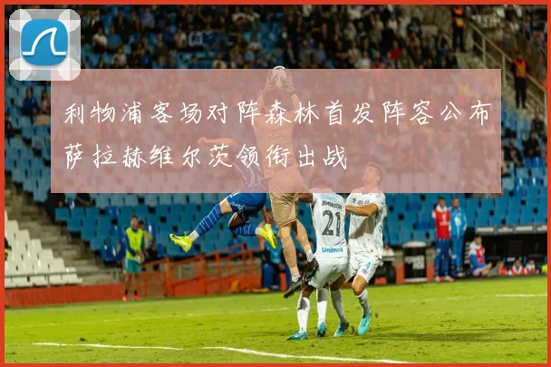 利物浦客场对阵森林首发阵容公布萨拉赫维尔茨领衔出战