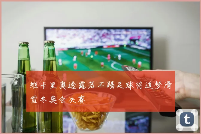 维卡里奥透露若不踢足球将追梦滑雪冬奥会决赛
