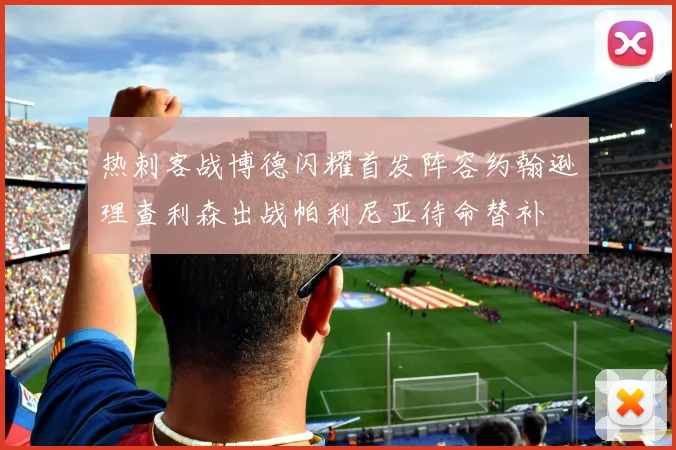 热刺客战博德闪耀首发阵容约翰逊理查利森出战帕利尼亚待命替补