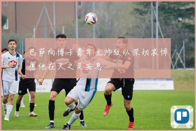 巴萨向博卡青年主帅致以深切哀悼愿他在天之灵安息