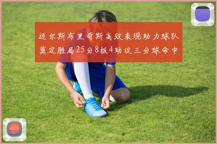 迈尔斯布里奇斯高效表现助力球队奠定胜局25分8板4助攻三分球命中率惊人