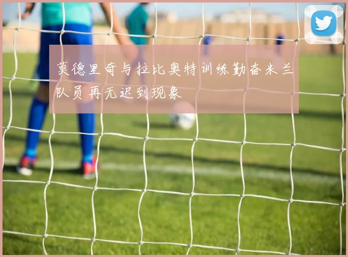 莫德里奇与拉比奥特训练勤奋米兰队员再无迟到现象