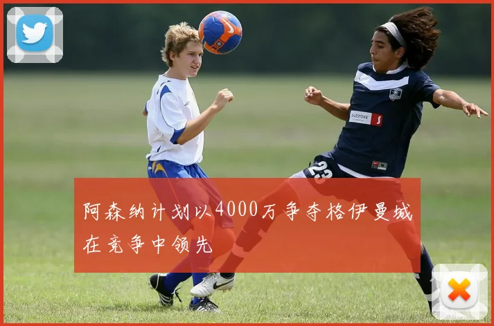 阿森纳计划以4000万争夺格伊曼城在竞争中领先